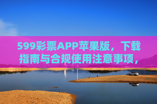 599彩票APP苹果版,下载指南与合规使用注意事项,599彩票APP苹果版,下载指南与合规使用注意事项 599彩票APP苹果版,下载指南与合规使用注意事项,599彩票APP苹果版,下载指南与合规使用注意事项