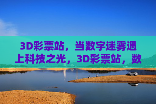 3D彩票站,当数字迷雾遇上科技之光,3D彩票站,数字迷雾遇上科技之光 3D彩票站,当数字迷雾遇上科技之光,3D彩票站,数字迷雾遇上科技之光