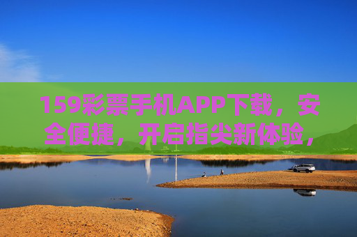 159彩票手机APP下载,安全便捷,开启指尖新体验,159彩票手机APP下载,安全便捷,指尖新体验 159彩票手机APP下载,安全便捷,开启指尖新体验,159彩票手机APP下载,安全便捷,指尖新体验