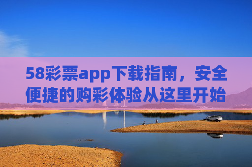 58彩票app下载指南,安全便捷的购彩体验从这里开始,58彩票app下载指南,安全便捷购彩从这里开始 58彩票app下载指南,安全便捷的购彩体验从这里开始,58彩票app下载指南,安全便捷购彩从这里开始
