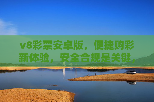 v8彩票安卓版,便捷购彩新体验,安全合规是关键,v8彩票安卓版,便捷安全合规的购彩新体验 v8彩票安卓版,便捷购彩新体验,安全合规是关键,v8彩票安卓版,便捷安全合规的购彩新体验