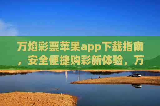 万焰彩票苹果app下载指南,安全便捷购彩新体验,万焰彩票苹果app下载指南,安全便捷购彩新体验 万焰彩票苹果app下载指南,安全便捷购彩新体验,万焰彩票苹果app下载指南,安全便捷购彩新体验
