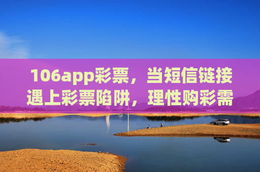 106app彩票,当短信链接遇上彩票陷阱,理性购彩需避坑,短信链接遇上106app彩票陷阱,理性购彩需避坑 106app彩票,当短信链接遇上彩票陷阱,理性购彩需避坑,短信链接遇上106app彩票陷阱,理性购彩需避坑