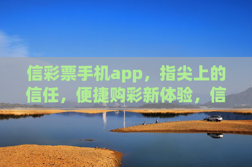 信彩票手机app,指尖上的信任,便捷购彩新体验,信彩票app,指尖信任,便捷购彩新体验 信彩票手机app,指尖上的信任,便捷购彩新体验,信彩票app,指尖信任,便捷购彩新体验