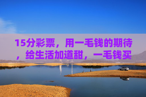 15分彩票,用一毛钱的期待,给生活加道甜,一毛钱买期待,15分甜生活 15分彩票,用一毛钱的期待,给生活加道甜,一毛钱买期待,15分甜生活