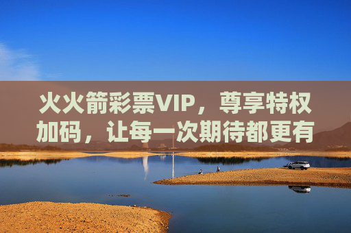 火火箭彩票VIP,尊享特权加码,让每一次期待都更有价值,火火箭彩票VIP,尊享特权加码,期待更有价值 火火箭彩票VIP,尊享特权加码,让每一次期待都更有价值,火火箭彩票VIP,尊享特权加码,期待更有价值