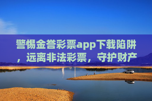 警惕金誉彩票app下载陷阱,远离非法彩票,守护财产安全,警惕金誉彩票app下载陷阱,远离非法彩票守护财产安全 警惕金誉彩票app下载陷阱,远离非法彩票,守护财产安全,警惕金誉彩票app下载陷阱,远离非法彩票守护财产安全