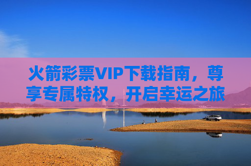 火箭彩票VIP下载指南,尊享专属特权,开启幸运之旅,火箭彩票VIP下载指南,尊享专属特权,开启幸运之旅 火箭彩票VIP下载指南,尊享专属特权,开启幸运之旅,火箭彩票VIP下载指南,尊享专属特权,开启幸运之旅