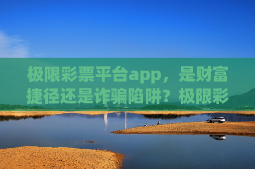 极限彩票平台app,是财富捷径还是诈骗陷阱?极限彩票平台app,捷径还是陷阱? 极限彩票平台app,是财富捷径还是诈骗陷阱?极限彩票平台app,捷径还是陷阱?