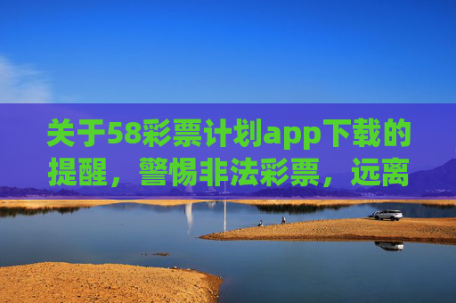 关于58彩票计划app下载的提醒,警惕非法彩票,远离赌博陷阱,警惕58彩票计划app,远离非法彩票与赌博陷阱 关于58彩票计划app下载的提醒,警惕非法彩票,远离赌博陷阱,警惕58彩票计划app,远离非法彩票与赌博陷阱