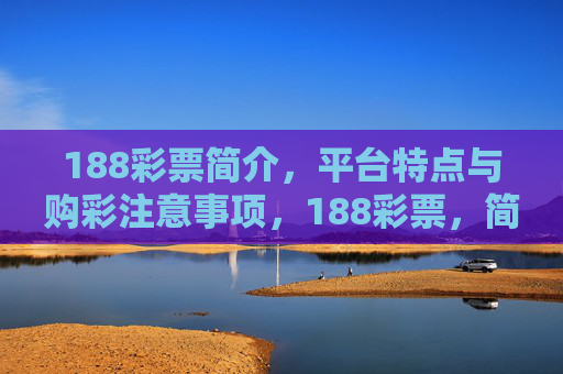 188彩票简介，平台特点与购彩注意事项，188彩票，简介、平台特点与购彩注意事项