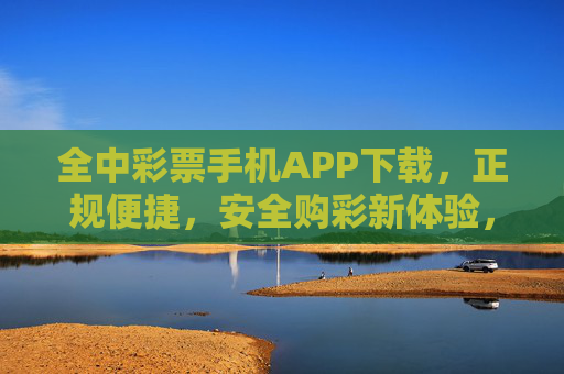 全中彩票手机APP下载,正规便捷,安全购彩新体验,全中彩票手机APP下载,正规便捷,安全购彩新体验 全中彩票手机APP下载,正规便捷,安全购彩新体验,全中彩票手机APP下载,正规便捷,安全购彩新体验