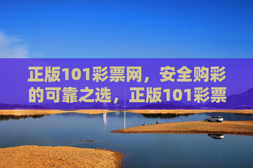 正版101彩票网，安全购彩的可靠之选，正版101彩票网，安全购彩的可靠之选