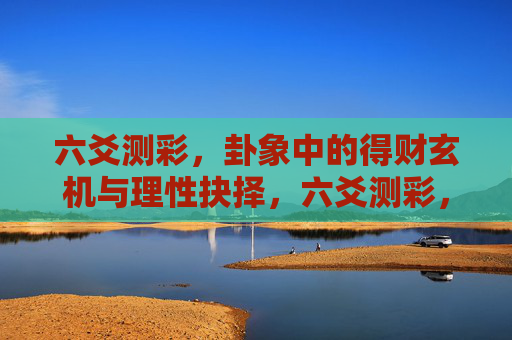 六爻测彩,卦象中的得财玄机与理性抉择,六爻测彩,卦象得财玄机与理性抉择 六爻测彩,卦象中的得财玄机与理性抉择,六爻测彩,卦象得财玄机与理性抉择