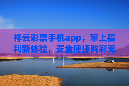祥云彩票手机app,掌上福利新体验,安全便捷购彩无忧,祥云彩票手机app,掌上福利新体验,安全便捷购彩无忧 祥云彩票手机app,掌上福利新体验,安全便捷购彩无忧,祥云彩票手机app,掌上福利新体验,安全便捷购彩无忧