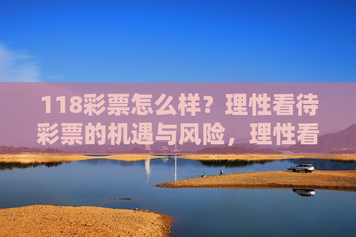 118彩票怎么样?理性看待彩票的机遇与风险,理性看待118彩票,机遇与风险并存 118彩票怎么样?理性看待彩票的机遇与风险,理性看待118彩票,机遇与风险并存