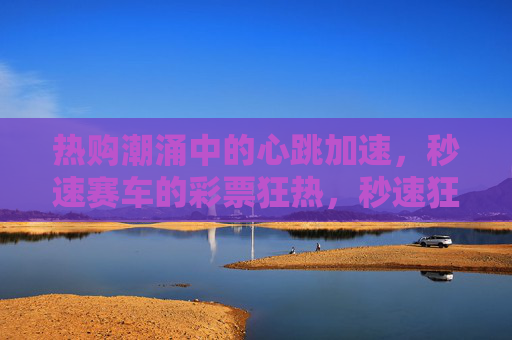 热购潮涌中的心跳加速,秒速赛车的彩票狂热,秒速狂热,心跳加速的彩票潮涌 热购潮涌中的心跳加速,秒速赛车的彩票狂热,秒速狂热,心跳加速的彩票潮涌