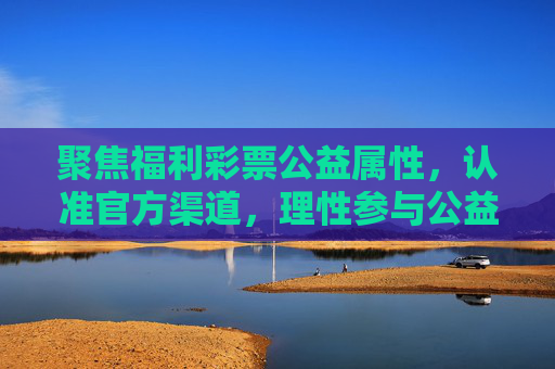 聚焦福利彩票公益属性,认准官方渠道,理性参与公益,聚焦福利彩票公益属性 认准官方渠道理性参与公益 聚焦福利彩票公益属性,认准官方渠道,理性参与公益,聚焦福利彩票公益属性 认准官方渠道理性参与公益