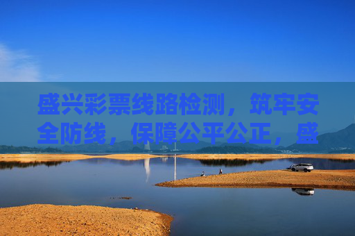 盛兴彩票线路检测，筑牢安全防线，保障公平公正，盛兴彩票线路检测筑牢安全防线保障公平公正