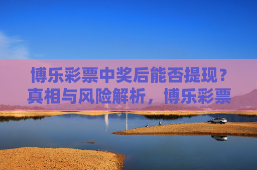 博乐彩票中奖后能否提现？真相与风险解析，博乐彩票中奖提现，真相与风险解析