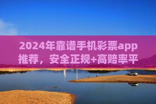 2024年靠谱手机彩票app推荐,安全正规+高赔率平台全解析,2024年靠谱手机彩票app推荐,安全正规高赔率平台全解析 2024年靠谱手机彩票app推荐,安全正规+高赔率平台全解析,2024年靠谱手机彩票app推荐,安全正规高赔率平台全解析