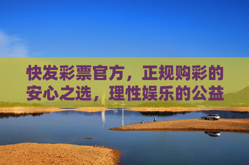 快发彩票官方，正规购彩的安心之选，理性娱乐的公益桥梁，快发彩票官方，正规安心购彩，理性公益桥梁