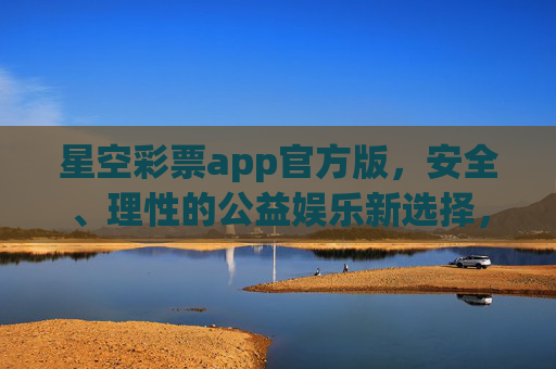 星空彩票app官方版,安全、理性的公益娱乐新选择,星空彩票官方版,安全理性的公益娱乐新选择 星空彩票app官方版,安全、理性的公益娱乐新选择,星空彩票官方版,安全理性的公益娱乐新选择