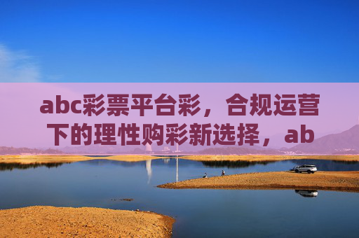 abc彩票平台彩,合规运营下的理性购彩新选择,abc彩票平台,合规运营下的理性购彩新选择 abc彩票平台彩,合规运营下的理性购彩新选择,abc彩票平台,合规运营下的理性购彩新选择