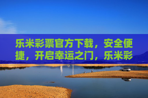 乐米彩票官方下载，安全便捷，开启幸运之门，乐米彩票官方下载，安全便捷开启幸运之门