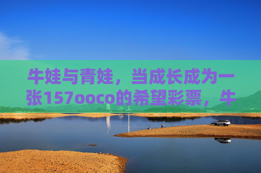 牛娃与青娃，当成长成为一张157ooco的希望彩票，牛娃与青娃，成长是157ooco的希望彩票