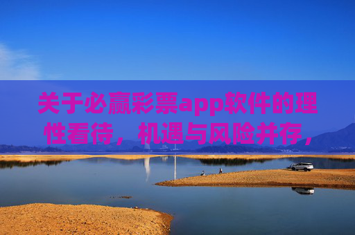 关于必赢彩票app软件的理性看待，机遇与风险并存，理性看待必赢彩票app，机遇与风险并存