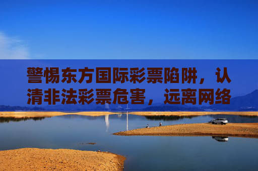 警惕东方国际彩票陷阱，认清非法彩票危害，远离网络赌博，警惕东方国际彩票陷阱，认清危害，远离网络赌博