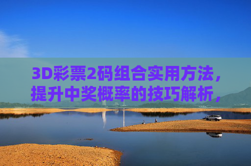 3D彩票2码组合实用方法，提升中奖概率的技巧解析，3D彩票2码组合实用方法，提升中奖概率技巧解析