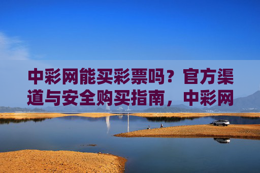 中彩网能买彩票吗？官方渠道与安全购买指南，中彩网官方渠道与安全购买指南