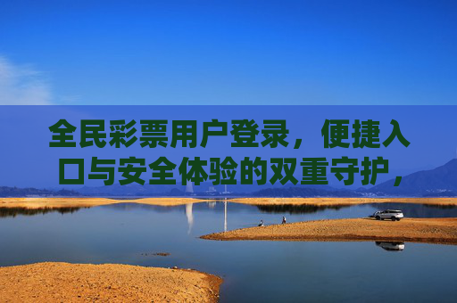 全民彩票用户登录，便捷入口与安全体验的双重守护，全民彩票登录，便捷入口与安全体验的双重守护