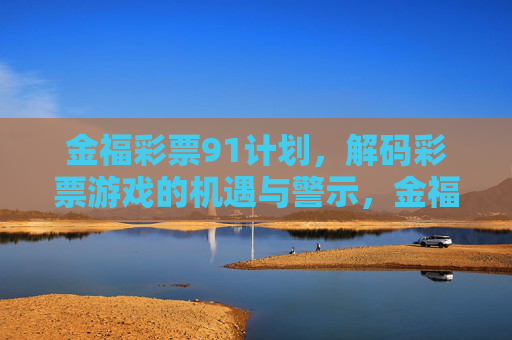 金福彩票91计划,解码彩票游戏的机遇与警示,金福彩票91计划,解码彩票游戏的机遇与警示 金福彩票91计划,解码彩票游戏的机遇与警示,金福彩票91计划,解码彩票游戏的机遇与警示