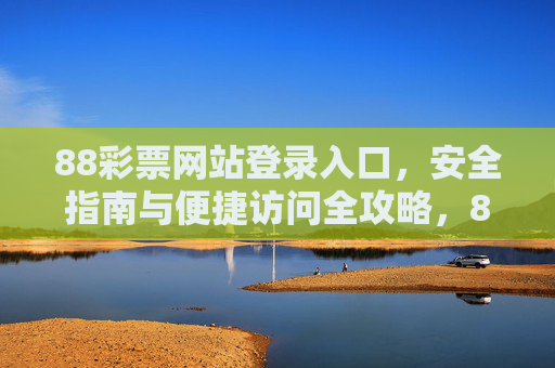 88彩票网站登录入口,安全指南与便捷访问全攻略,88彩票网站登录入口,安全指南与便捷访问全攻略 88彩票网站登录入口,安全指南与便捷访问全攻略,88彩票网站登录入口,安全指南与便捷访问全攻略