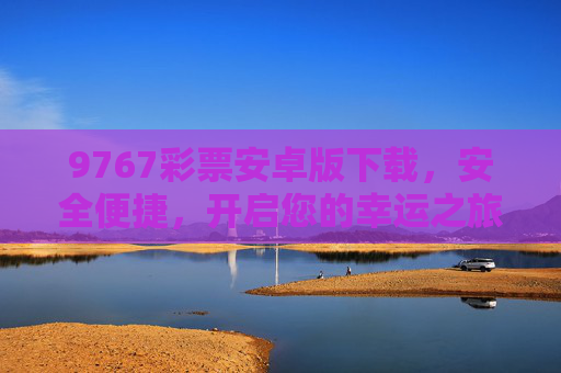 9767彩票安卓版下载，安全便捷，开启您的幸运之旅，9767彩票安卓版下载，安全便捷，开启幸运之旅