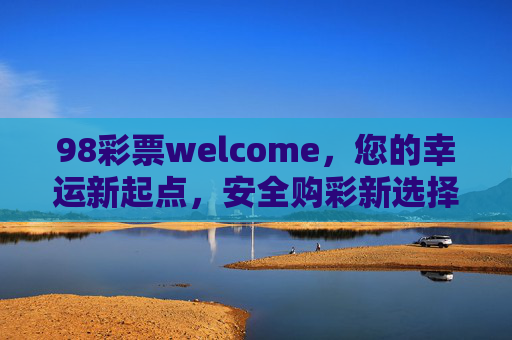 98彩票welcome,您的幸运新起点,安全购彩新选择,98彩票,幸运新起点,安全购彩新选择 98彩票welcome,您的幸运新起点,安全购彩新选择,98彩票,幸运新起点,安全购彩新选择