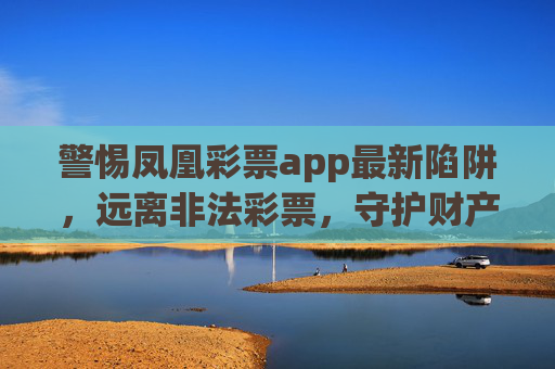 警惕凤凰彩票app最新陷阱,远离非法彩票,守护财产安全,警惕凤凰彩票app最新陷阱,守护财产安全 警惕凤凰彩票app最新陷阱,远离非法彩票,守护财产安全,警惕凤凰彩票app最新陷阱,守护财产安全