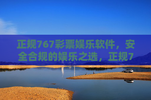 正规767彩票娱乐软件,安全合规的娱乐之选,正规767彩票娱乐软件,安全合规的娱乐之选 正规767彩票娱乐软件,安全合规的娱乐之选,正规767彩票娱乐软件,安全合规的娱乐之选