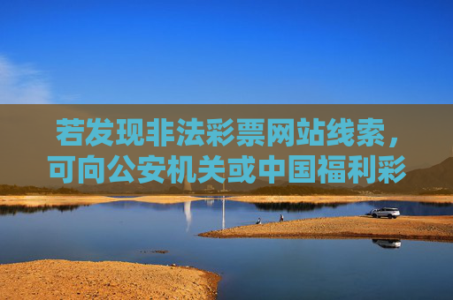 若发现非法彩票网站线索，可向公安机关或中国福利彩票发行管理中心、中国体育彩票管理中心等官方机构举报，携手抵制违法犯罪行为，举报非法彩票网站，携手官方抵制违法犯罪