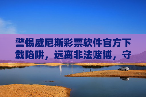 警惕威尼斯彩票软件官方下载陷阱,远离非法赌博,守护财产安全,警惕威尼斯彩票软件官方下载陷阱,远离非法赌博,守护财产安全 警惕威尼斯彩票软件官方下载陷阱,远离非法赌博,守护财产安全,警惕威尼斯彩票软件官方下载陷阱,远离非法赌博,守护财产安全