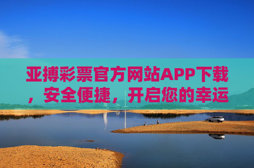 亚搏彩票官方网站APP下载,安全便捷,开启您的幸运之旅,亚搏彩票APP,安全便捷,开启幸运之旅 亚搏彩票官方网站APP下载,安全便捷,开启您的幸运之旅,亚搏彩票APP,安全便捷,开启幸运之旅