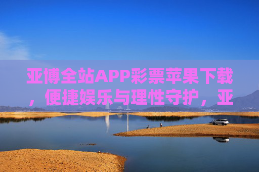 亚博全站APP彩票苹果下载，便捷娱乐与理性守护，亚博全站APP彩票苹果下载，便捷娱乐与理性守护