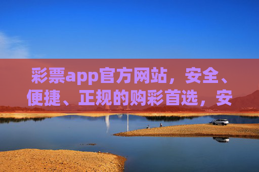 彩票app官方网站，安全、便捷、正规的购彩首选，安全便捷正规彩票app官网，购彩首选