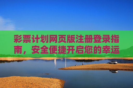 彩票计划网页版注册登录指南，安全便捷开启您的幸运之旅，彩票计划网页版注册登录指南，安全便捷开启幸运之旅