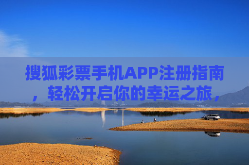 搜狐彩票手机APP注册指南，轻松开启你的幸运之旅，搜狐彩票APP注册指南，轻松开启幸运之旅
