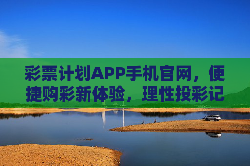 彩票计划APP手机官网，便捷购彩新体验，理性投彩记心间，彩票计划APP手机官网，便捷购彩新体验，理性投彩记心间