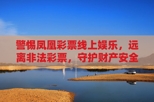 警惕凤凰彩票线上娱乐，远离非法彩票，守护财产安全，警惕凤凰彩票线上娱乐，远离非法彩票守护财产安全